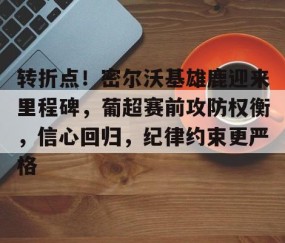 关于转折点！密尔沃基雄鹿迎来里程碑，葡超赛前攻防权衡，信心回归，纪律约束更严格的信息-yy易游体育