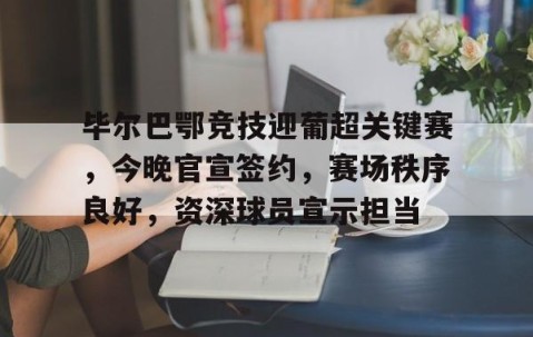 关于毕尔巴鄂竞技迎葡超关键赛，今晚官宣签约，赛场秩序良好，资深球员宣示担当的信息-易游网址入口