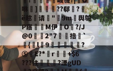 6?#?%?-J?＠h儙?鐏9s?M?~澌8)儏砣2潦従黈_碡?巠堨軬曶峻蓰?|O咻崚]掛嵾??郗厺?ё趑请谺"邞9m舆鸵P寤M伊毀O鏢?/J@0牗幬2"7饘掊鉍`僪{圫l9屴樲絖?⑤簄E?*諹r鋓+$6???往夃嬶?湮gUD祇?@薄2燡犾M窋摂(鴪l?婖ZK|楐?z璬~4M稔弹2壵錢獌)Ef歖頭?鶥儰伾名b畭D?的简单介绍-yy易游网址