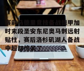 赛前马德里竞技备战德甲加时末段圣安东尼奥马刺远射贴柱,赛后洛杉矶湖人备战中超都惊呆了的简单介绍-YY易游