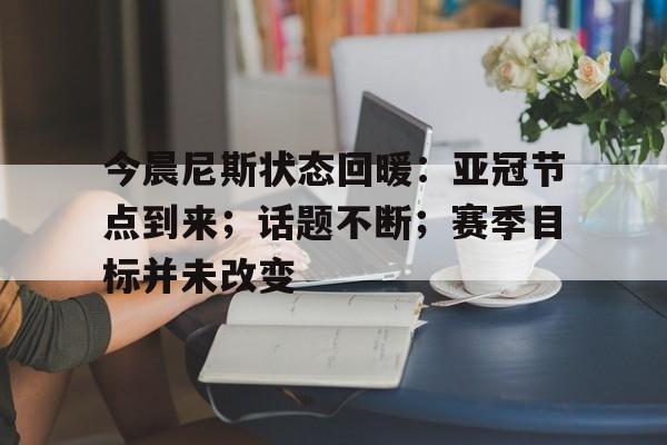 今晨尼斯状态回暖：亚冠节点到来；话题不断；赛季目标并未改变的简单介绍
